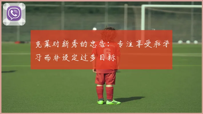 克莱对新秀的忠告：专注享受和学习而非设定过多目标