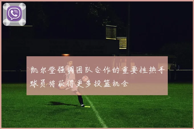 凯尔登强调团队合作的重要性热手球员将获得更多投篮机会