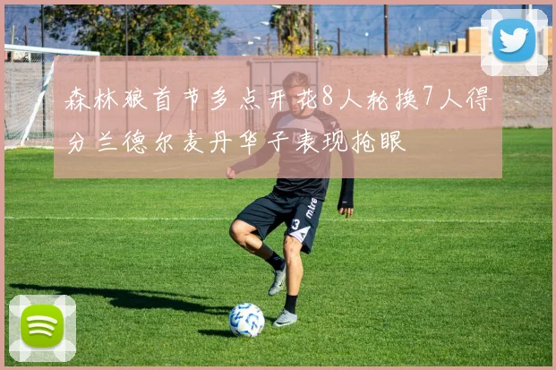 森林狼首节多点开花8人轮换7人得分兰德尔麦丹华子表现抢眼