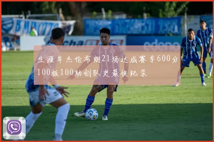 生涯年杰伦布朗21场达成赛季600分100板100助创队史最快纪录