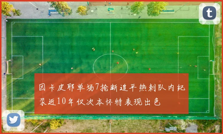 因卡皮耶单场7抢断追平热刺队内纪录近10年仅次本怀特表现出色