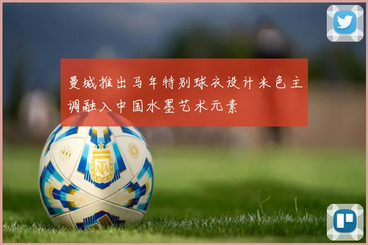 曼城推出马年特别球衣设计米色主调融入中国水墨艺术元素
