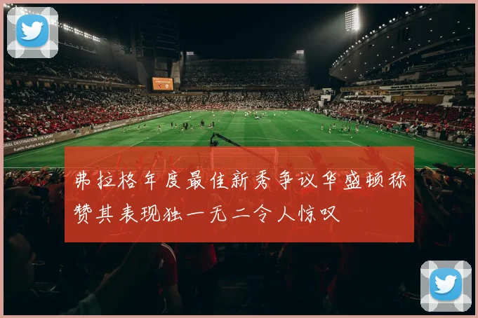 弗拉格年度最佳新秀争议华盛顿称赞其表现独一无二令人惊叹