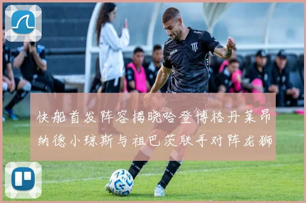 快船首发阵容揭晓哈登博格丹莱昂纳德小琼斯与祖巴茨联手对阵龙狮