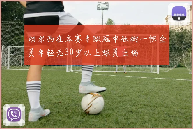 切尔西在本赛季欧冠中独树一帜全员年轻无30岁以上球员出场