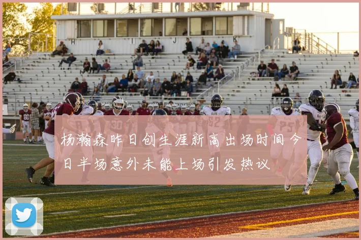 杨瀚森昨日创生涯新高出场时间今日半场意外未能上场引发热议