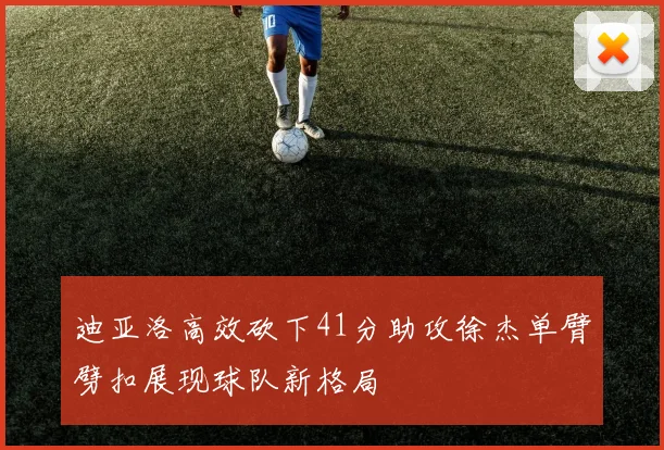 迪亚洛高效砍下41分助攻徐杰单臂劈扣展现球队新格局