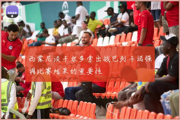 西蒙尼谈卡尔多索出战巴列卡诺强调比赛结果的重要性