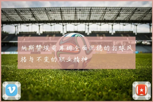 纳斯赞埃奇库姆全面沉稳的打球风格与不变的职业精神
