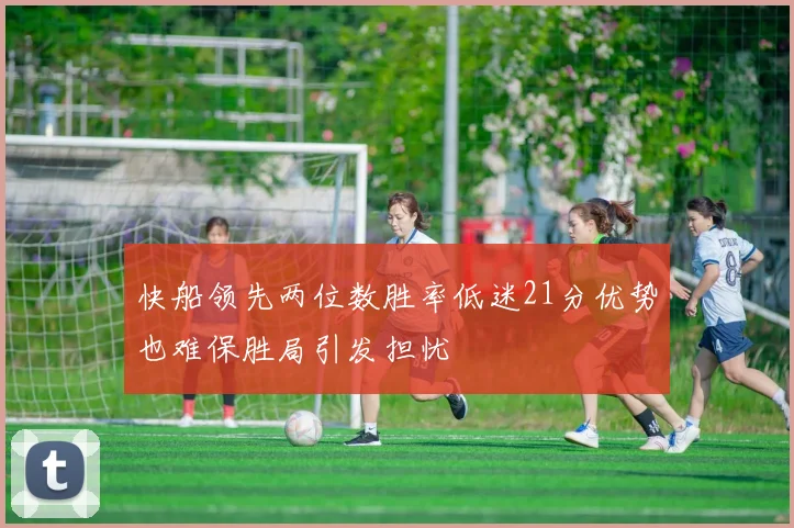 快船领先两位数胜率低迷21分优势也难保胜局引发担忧