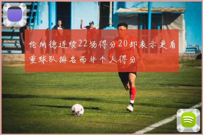 伦纳德连续22场得分20却表示更看重球队排名而非个人得分