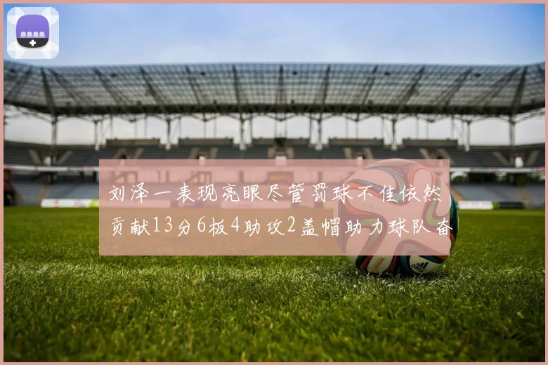 刘泽一表现亮眼尽管罚球不佳依然贡献13分6板4助攻2盖帽助力球队奋战