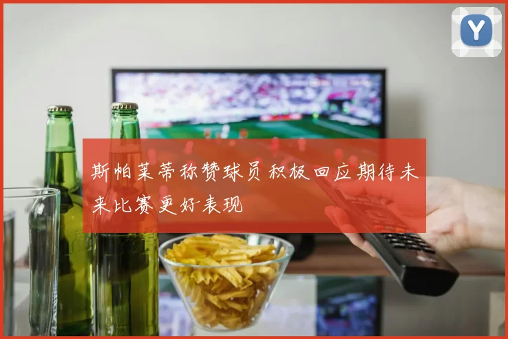 斯帕莱蒂称赞球员积极回应期待未来比赛更好表现