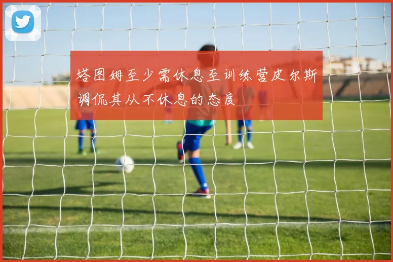 塔图姆至少需休息至训练营皮尔斯调侃其从不休息的态度