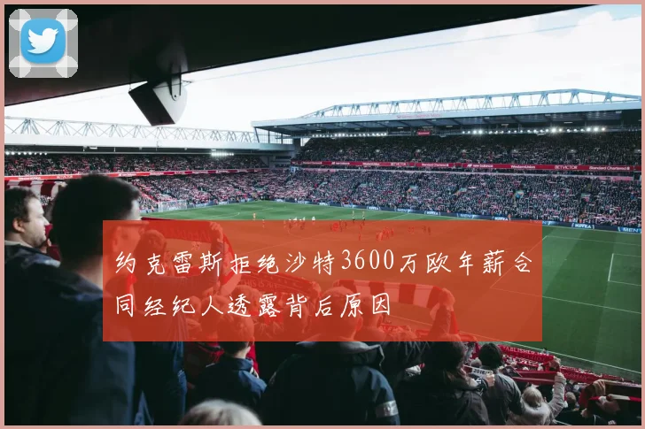 约克雷斯拒绝沙特3600万欧年薪合同经纪人透露背后原因