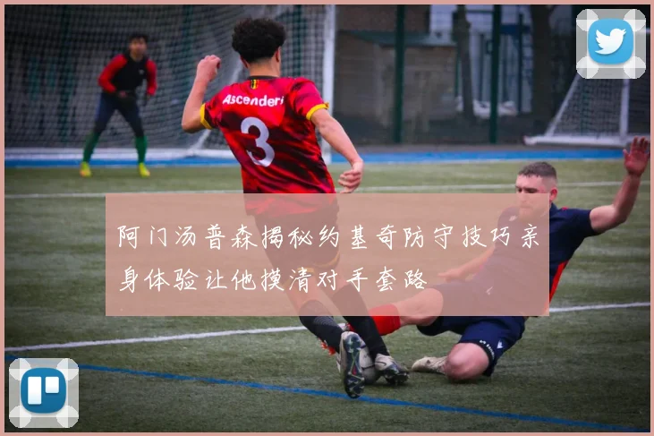 阿门汤普森揭秘约基奇防守技巧亲身体验让他摸清对手套路