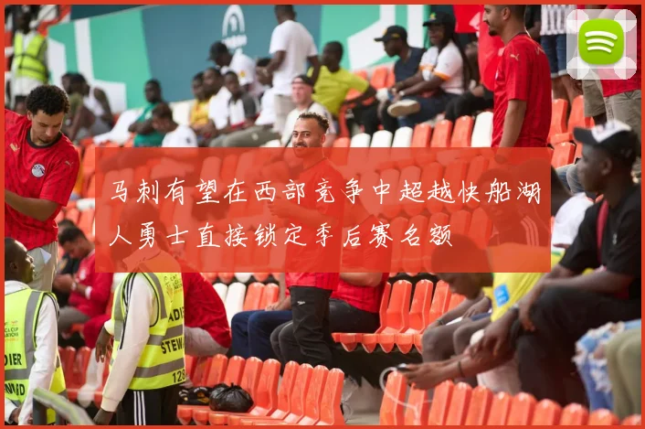 马刺有望在西部竞争中超越快船湖人勇士直接锁定季后赛名额