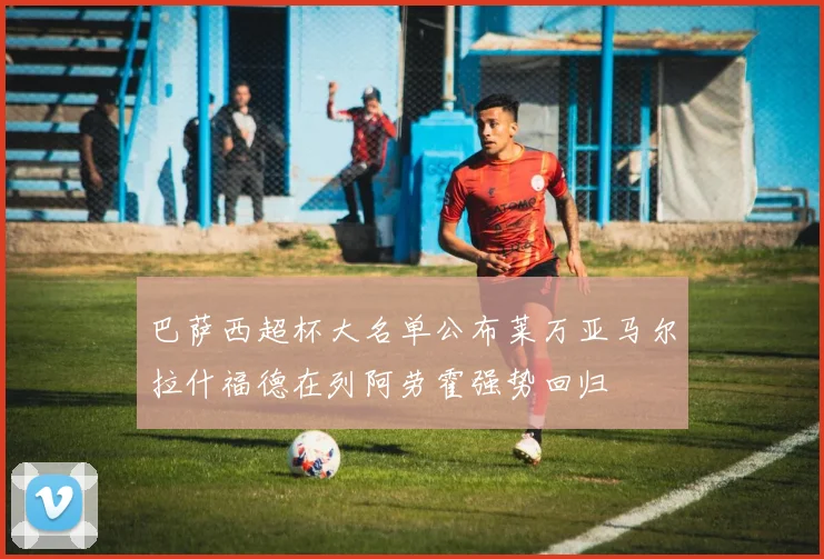 巴萨西超杯大名单公布莱万亚马尔拉什福德在列阿劳霍强势回归