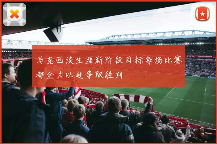 马克西谈生涯新阶段目标每场比赛都全力以赴争取胜利