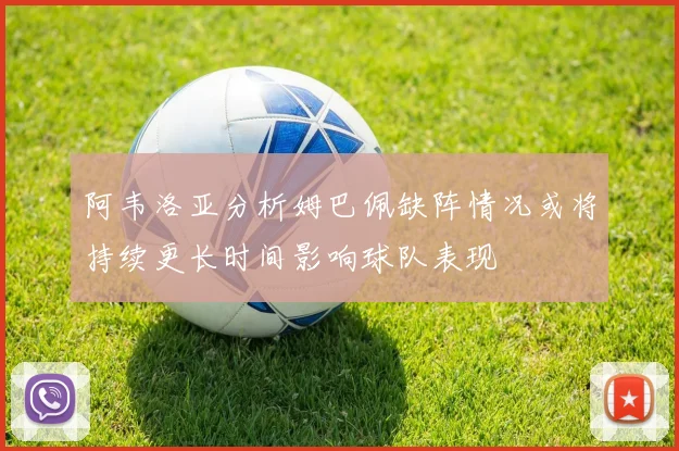 阿韦洛亚分析姆巴佩缺阵情况或将持续更长时间影响球队表现