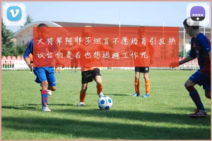 大将军阿耶莎坦言不愿婚育引发热议你们是否也想逃避工作呢