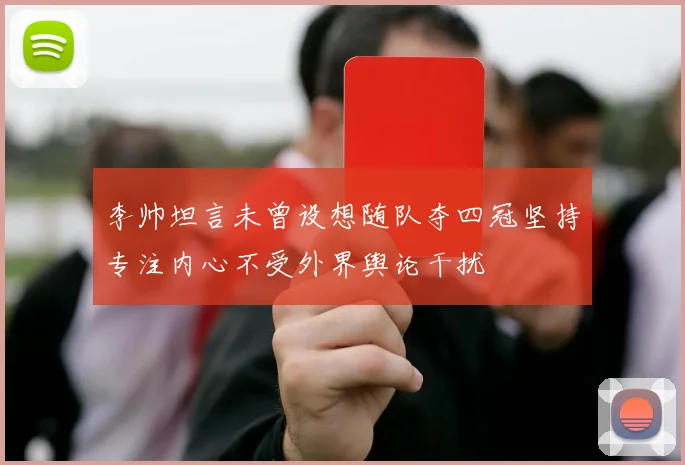 李帅坦言未曾设想随队夺四冠坚持专注内心不受外界舆论干扰