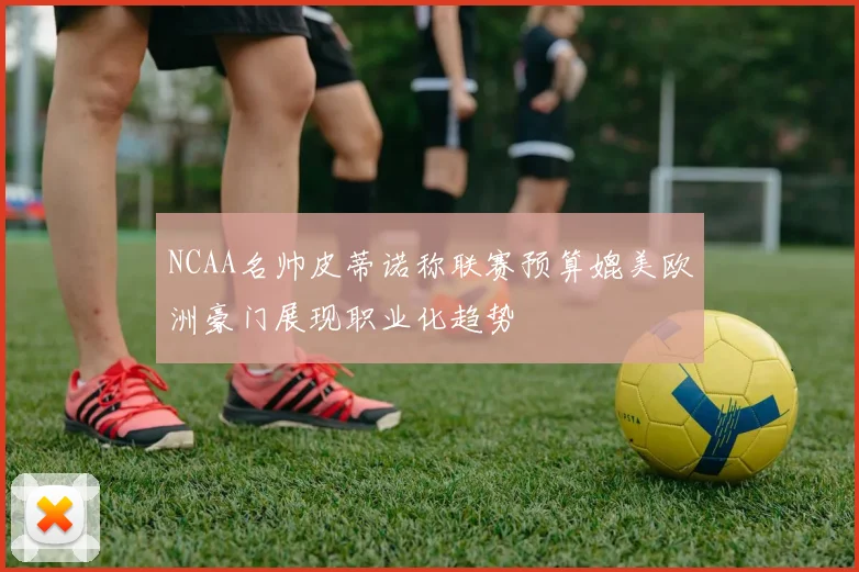 NCAA名帅皮蒂诺称联赛预算媲美欧洲豪门展现职业化趋势
