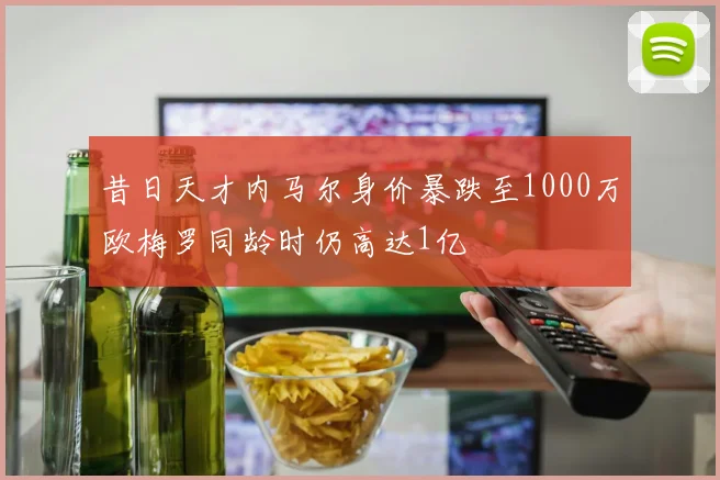 昔日天才内马尔身价暴跌至1000万欧梅罗同龄时仍高达1亿