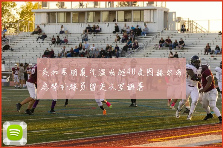美加墨明夏气温或超40度图赫尔考虑替补球员留更衣室避暑