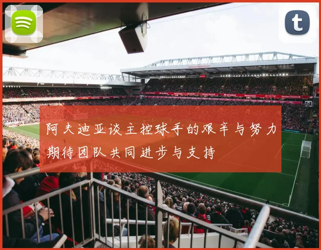 阿夫迪亚谈主控球手的艰辛与努力期待团队共同进步与支持