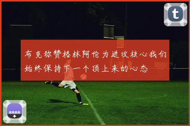布克称赞格林阿伦为进攻核心我们始终保持下一个顶上来的心态