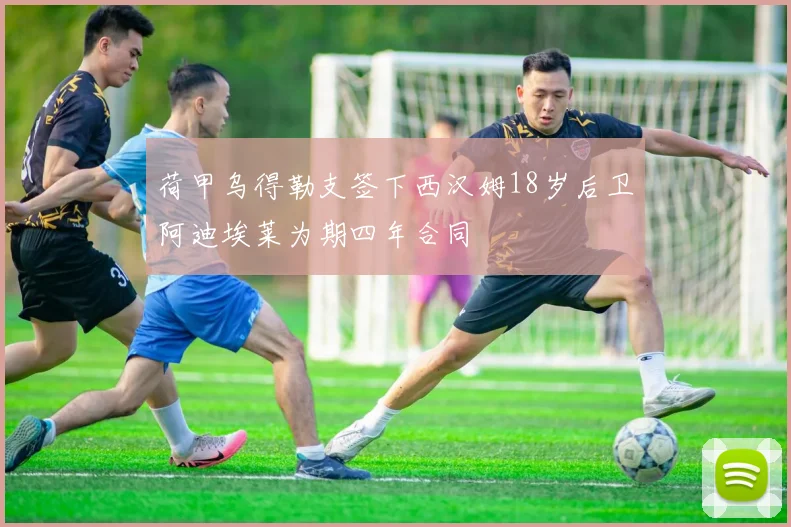 荷甲乌得勒支签下西汉姆18岁后卫阿迪埃莱为期四年合同
