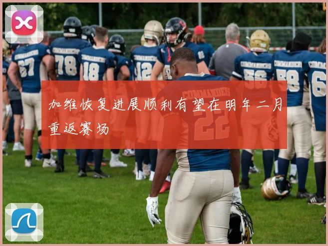 加维恢复进展顺利有望在明年二月重返赛场