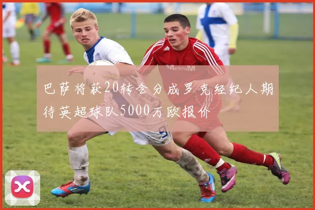 巴萨将获20转会分成罗克经纪人期待英超球队5000万欧报价