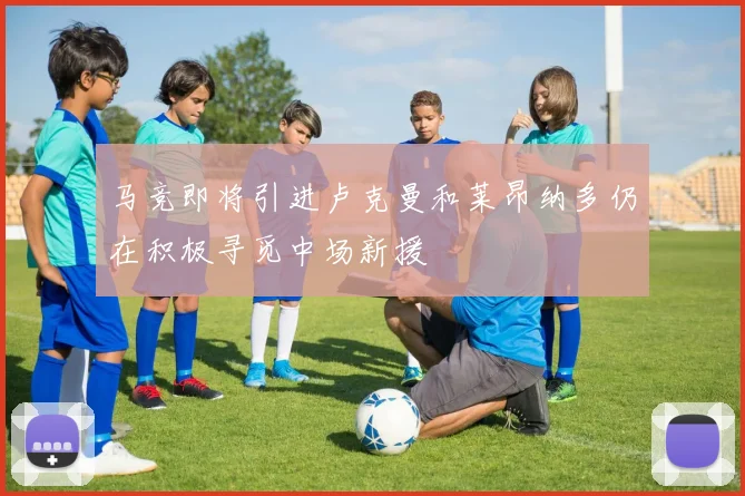 马竞即将引进卢克曼和莱昂纳多仍在积极寻觅中场新援