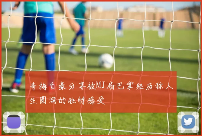 夸梅自豪分享被MJ扇巴掌经历称人生圆满的独特感受