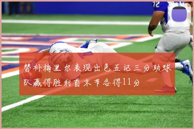 替补梅里尔表现出色五记三分助球队赢得胜利首末节各得11分